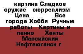 картина Сладкое оружие...сюрреализм. › Цена ­ 25 000 - Все города Хобби. Ручные работы » Картины и панно   . Ханты-Мансийский,Нефтеюганск г.